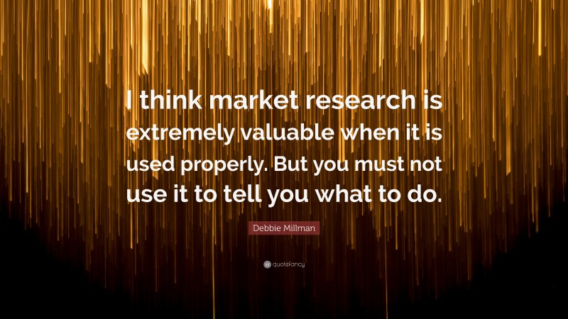 Debbie Millman Quote: “I think market research is extremely valuable when it is used properly. But you must not use it to tell you what to do.”