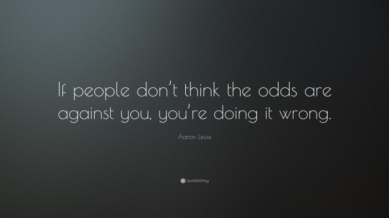 Aaron Levie Quote: “If people don’t think the odds are against you, you’re doing it wrong.”