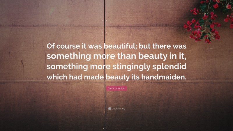 Jack London Quote: “Of course it was beautiful; but there was something more than beauty in it, something more stingingly splendid which had made beauty its handmaiden.”