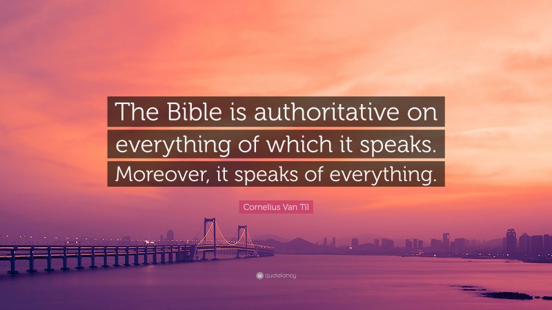 Cornelius Van Til Quote: “The Bible is authoritative on everything of which it speaks. Moreover, it speaks of everything.”