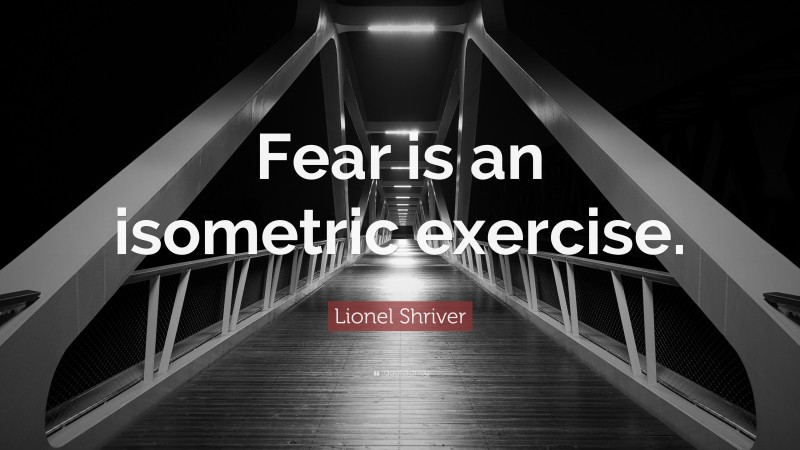 Lionel Shriver Quote: “Fear is an isometric exercise.”