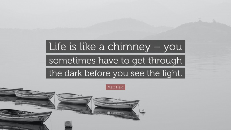 Matt Haig Quote: “Life is like a chimney – you sometimes have to get through the dark before you see the light.”