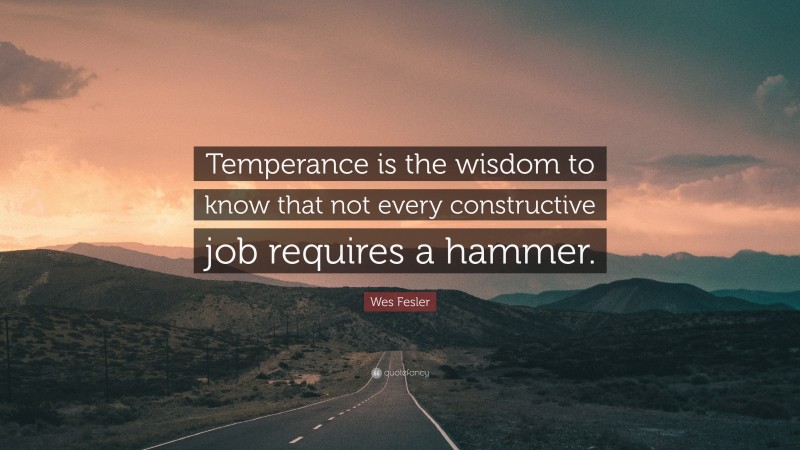 Wes Fesler Quote: “Temperance is the wisdom to know that not every constructive job requires a hammer.”