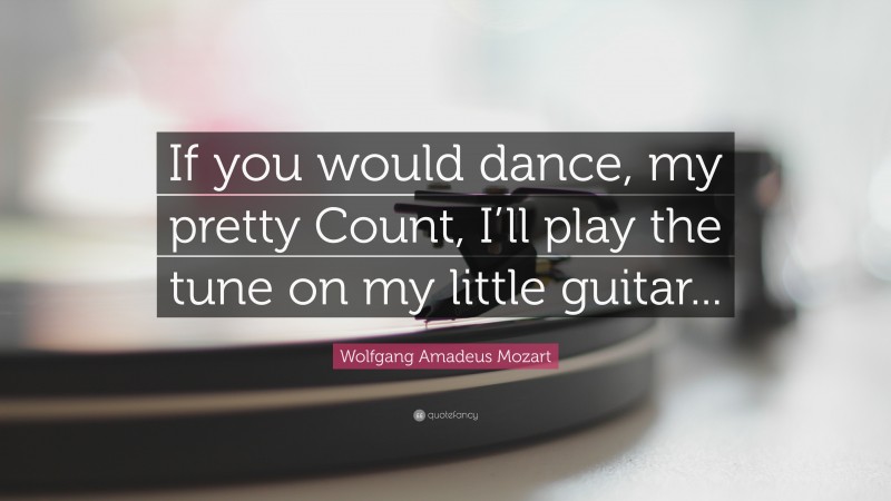 Wolfgang Amadeus Mozart Quote: “If you would dance, my pretty Count, I’ll play the tune on my little guitar...”