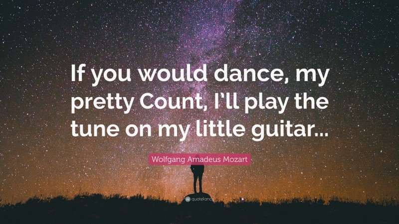 Wolfgang Amadeus Mozart Quote: “If you would dance, my pretty Count, I’ll play the tune on my little guitar...”