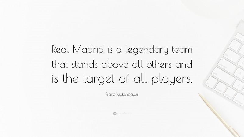 Franz Beckenbauer Quote: “Real Madrid is a legendary team that stands above all others and is the target of all players.”