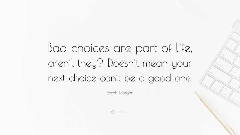 Sarah Morgan Quote: “Bad choices are part of life, aren’t they? Doesn’t mean your next choice can’t be a good one.”