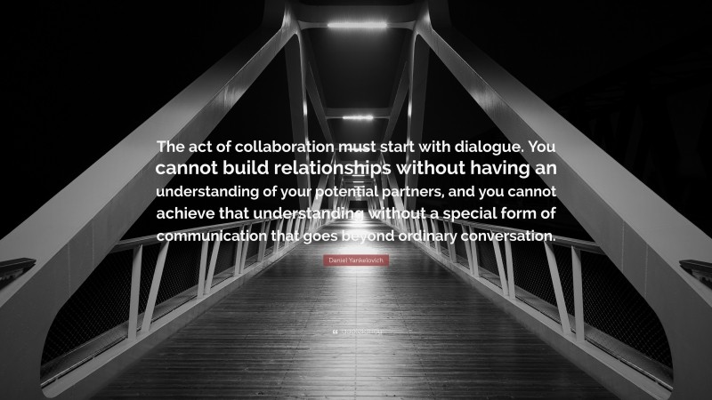 Daniel Yankelovich Quote: “The act of collaboration must start with dialogue. You cannot build relationships without having an understanding of your potential partners, and you cannot achieve that understanding without a special form of communication that goes beyond ordinary conversation.”