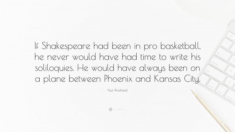 Paul Westhead Quote: “If Shakespeare had been in pro basketball, he never would have had time to write his soliloquies. He would have always been on a plane between Phoenix and Kansas City.”
