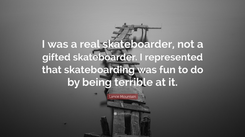 Lance Mountain Quote: “I was a real skateboarder, not a gifted skateboarder. I represented that skateboarding was fun to do by being terrible at it.”
