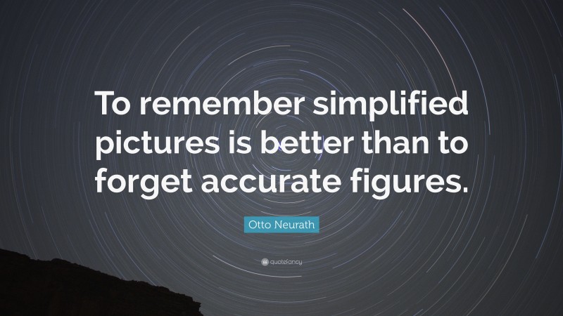 Otto Neurath Quote: “To remember simplified pictures is better than to forget accurate figures.”