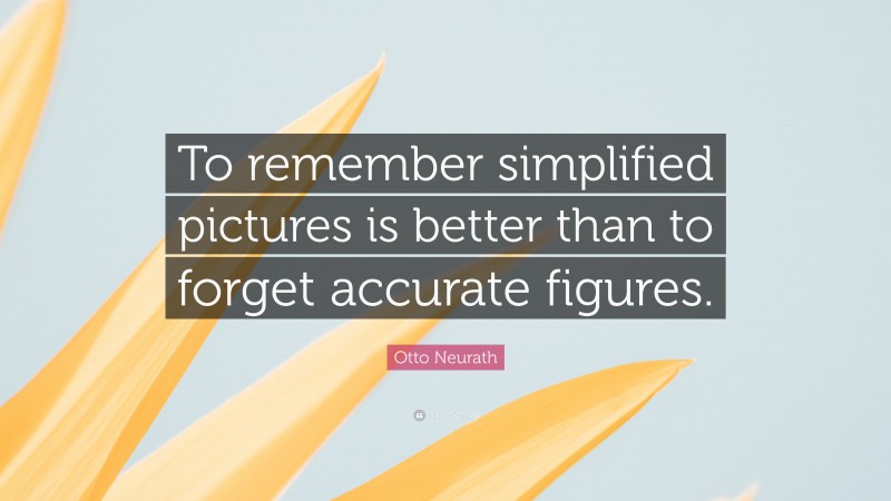 Otto Neurath Quote: “To remember simplified pictures is better than to forget accurate figures.”