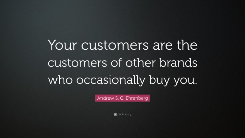 Andrew S. C. Ehrenberg Quote: “Your customers are the customers of other brands who occasionally buy you.”