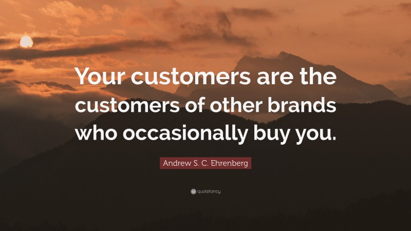 Andrew S. C. Ehrenberg Quote: “Your customers are the customers of other brands who occasionally buy you.”