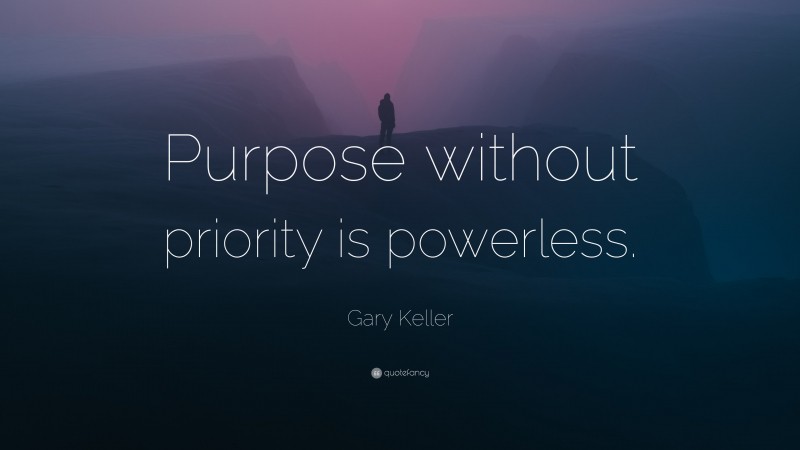 Gary Keller Quote: “Purpose without priority is powerless.”