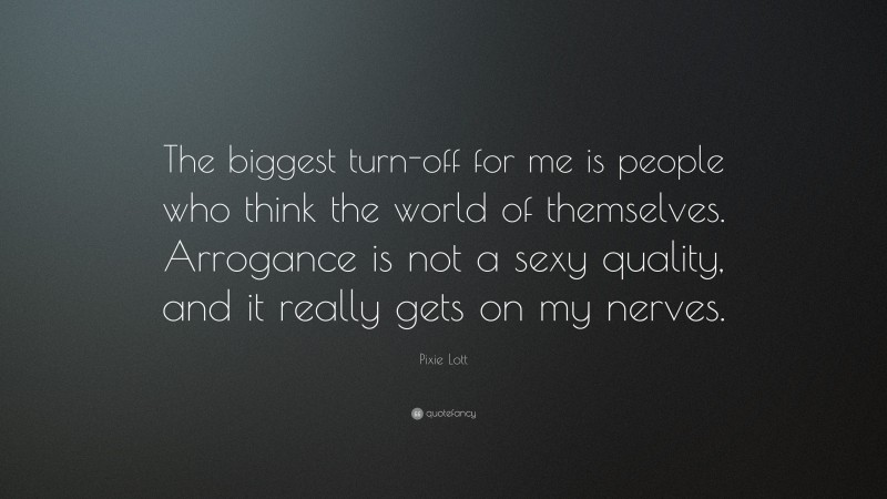 Pixie Lott Quote: “The biggest turn-off for me is people who think the world of themselves. Arrogance is not a sexy quality, and it really gets on my nerves.”