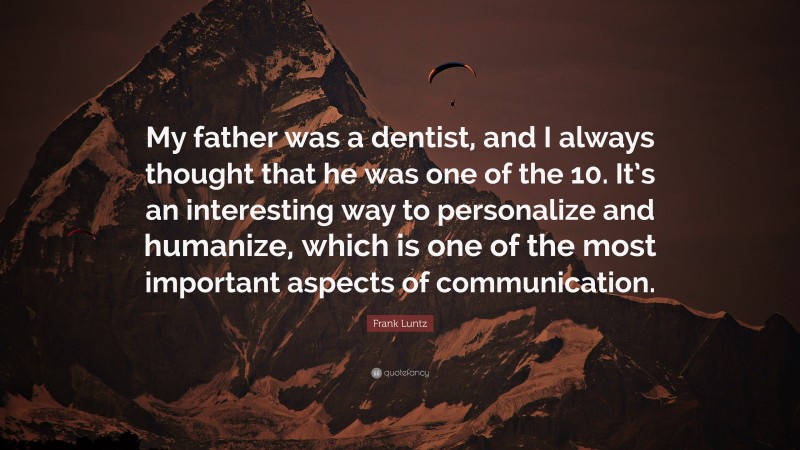 Frank Luntz Quote: “My father was a dentist, and I always thought that he was one of the 10. It’s an interesting way to personalize and humanize, which is one of the most important aspects of communication.”