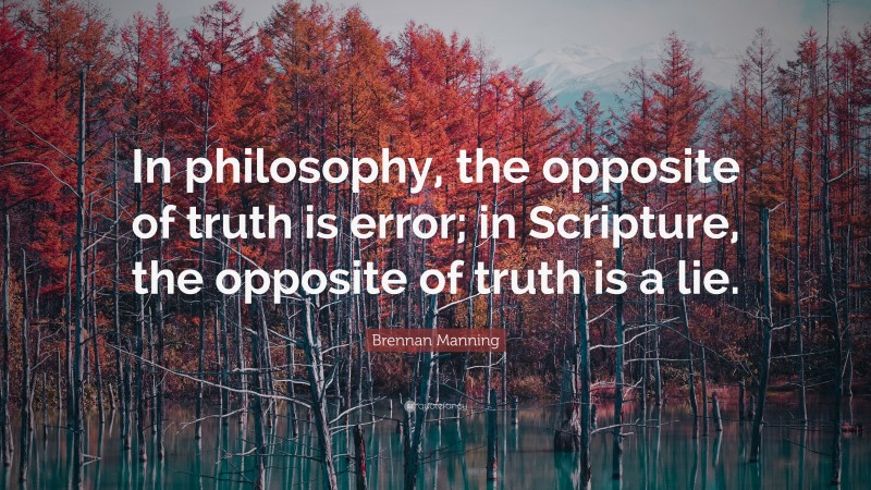 Brennan Manning Quote: “In philosophy, the opposite of truth is error; in Scripture, the opposite of truth is a lie.”
