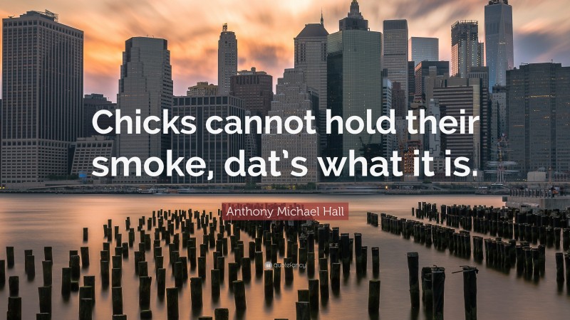 Anthony Michael Hall Quote: “Chicks cannot hold their smoke, dat’s what it is.”