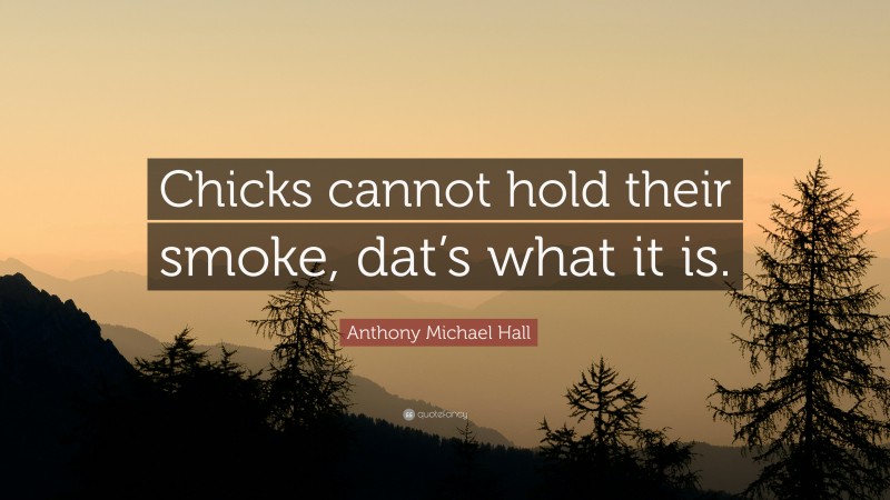 Anthony Michael Hall Quote: “Chicks cannot hold their smoke, dat’s what it is.”