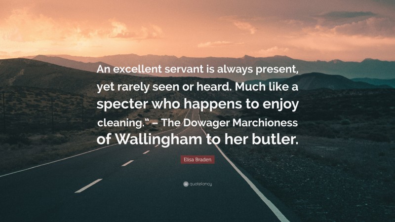 Elisa Braden Quote: “An excellent servant is always present, yet rarely seen or heard. Much like a specter who happens to enjoy cleaning.” – The Dowager Marchioness of Wallingham to her butler.”