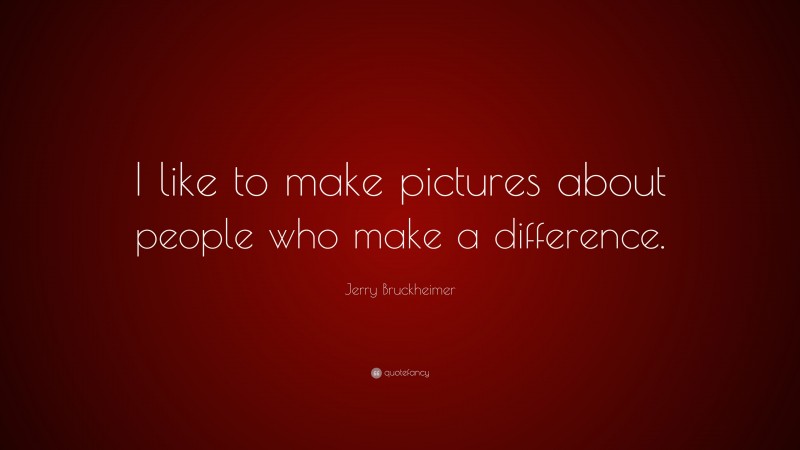 Jerry Bruckheimer Quote: “I like to make pictures about people who make a difference.”