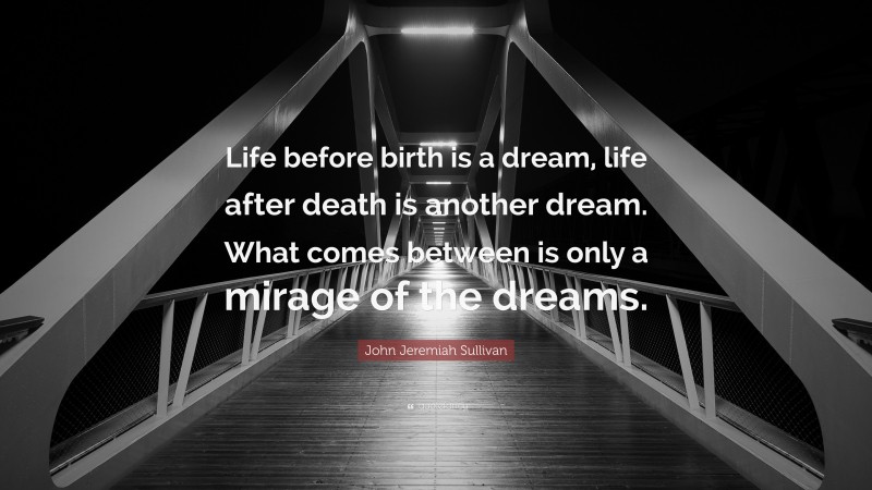 John Jeremiah Sullivan Quote: “Life before birth is a dream, life after death is another dream. What comes between is only a mirage of the dreams.”