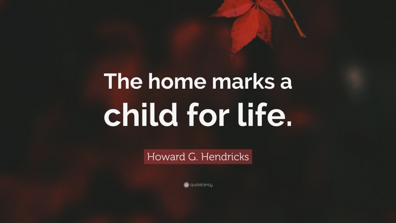 Howard G. Hendricks Quote: “The home marks a child for life.”