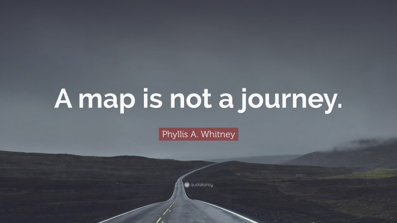 Phyllis A. Whitney Quote: “A map is not a journey.”