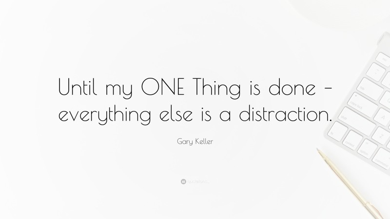 Gary Keller Quote: “Until my ONE Thing is done – everything else is a distraction.”