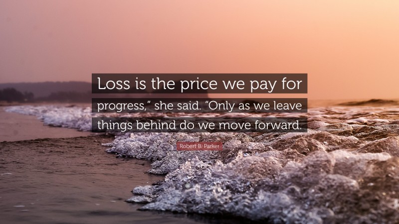 Robert B. Parker Quote: “Loss is the price we pay for progress,” she said. “Only as we leave things behind do we move forward.”