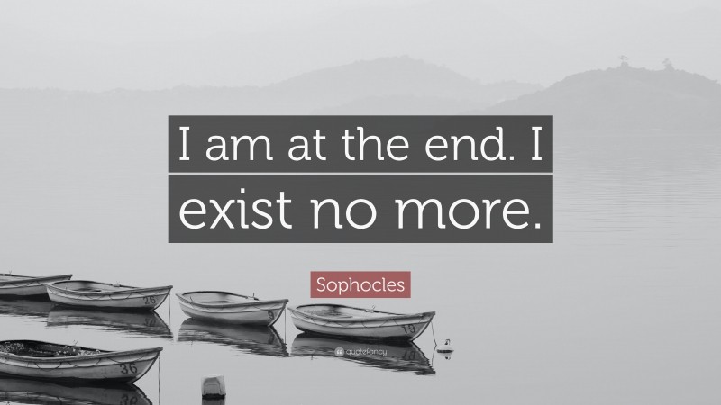 Sophocles Quote: “I am at the end. I exist no more.”