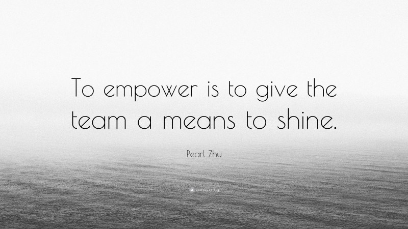Pearl Zhu Quote: “To empower is to give the team a means to shine.”