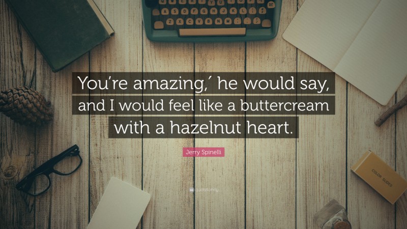 Jerry Spinelli Quote: “You’re amazing,′ he would say, and I would feel like a buttercream with a hazelnut heart.”