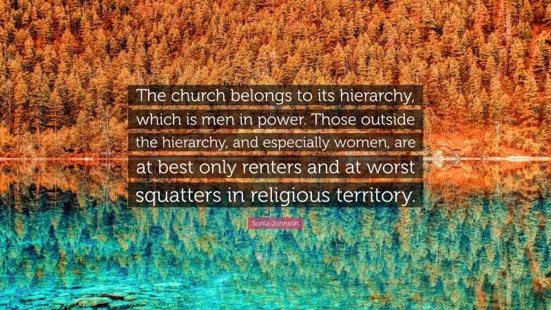 Sonia Johnson Quote: “The church belongs to its hierarchy, which is men in power. Those outside the hierarchy, and especially women, are at best only renters and at worst squatters in religious territory.”