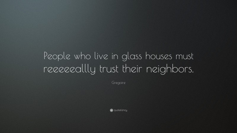 Gregoire Quote: “People who live in glass houses must reeeeeallly trust their neighbors.”
