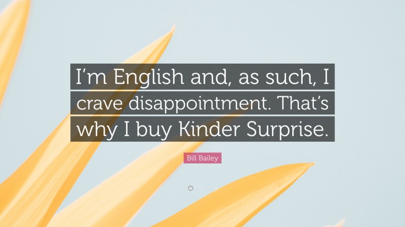 Bill Bailey Quote: “I’m English and, as such, I crave disappointment. That’s why I buy Kinder Surprise.”