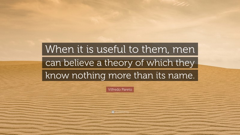 Vilfredo Pareto Quote: “When it is useful to them, men can believe a theory of which they know nothing more than its name.”