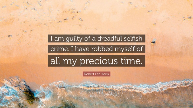 Robert Earl Keen Quote: “I am guilty of a dreadful selfish crime. I have robbed myself of all my precious time.”