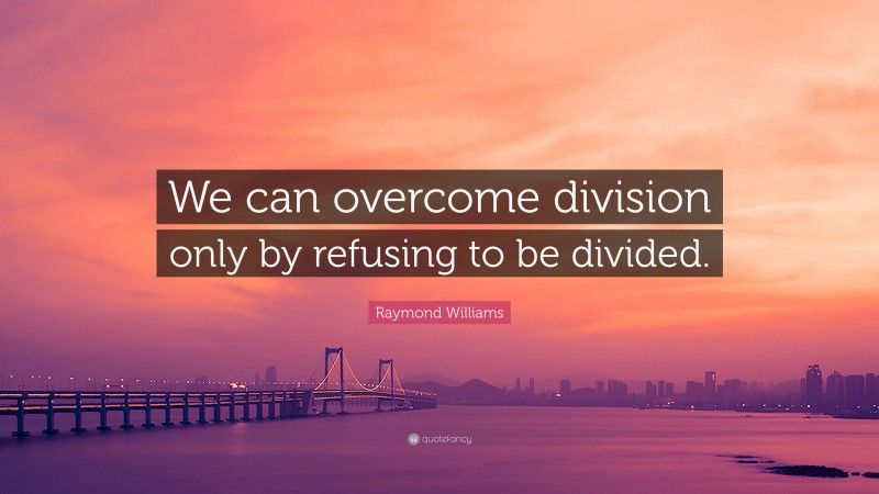 Raymond Williams Quote: “We can overcome division only by refusing to be divided.”