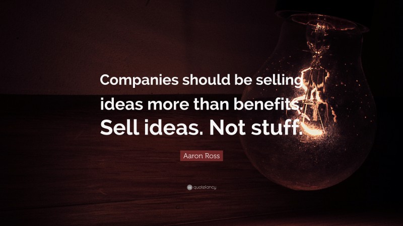 Aaron Ross Quote: “Companies should be selling ideas more than benefits. Sell ideas. Not stuff.”