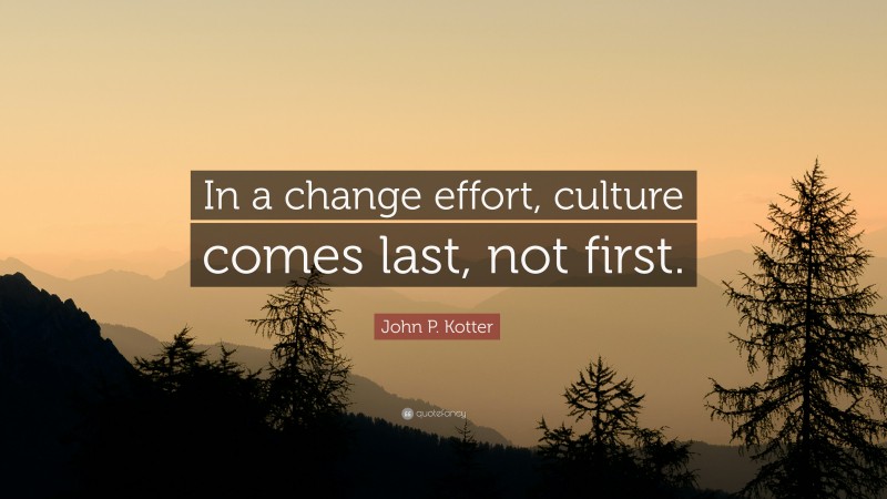 John P. Kotter Quote: “In a change effort, culture comes last, not first.”