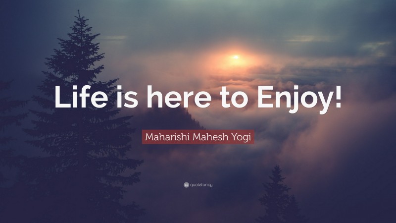 Maharishi Mahesh Yogi Quote: “Life is here to Enjoy!”