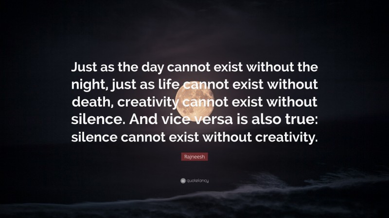 Rajneesh Quote: “Just as the day cannot exist without the night, just as life cannot exist without death, creativity cannot exist without silence. And vice versa is also true: silence cannot exist without creativity.”