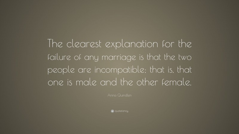 Anna Quindlen Quote: “The clearest explanation for the failure of any marriage is that the two people are incompatible; that is, that one is male and the other female.”