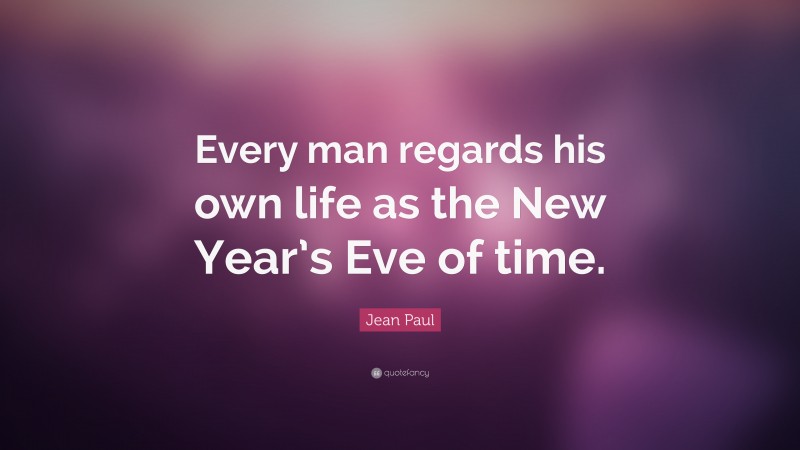 Jean Paul Quote: “Every man regards his own life as the New Year’s Eve of time.”
