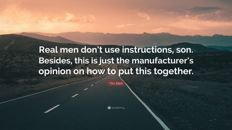 Tim Allen Quote: “Real men don’t use instructions, son. Besides, this is just the manufacturer’s opinion on how to put this together.”