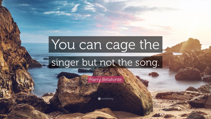 Harry Belafonte Quote: “You can cage the singer but not the song.”