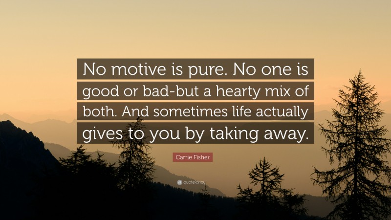 Carrie Fisher Quote: “No motive is pure. No one is good or bad-but a hearty mix of both. And sometimes life actually gives to you by taking away.”