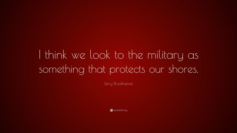 Jerry Bruckheimer Quote: “I think we look to the military as something that protects our shores.”